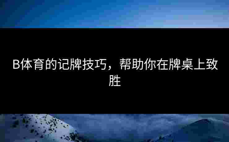 B体育的记牌技巧，帮助你在牌桌上致胜