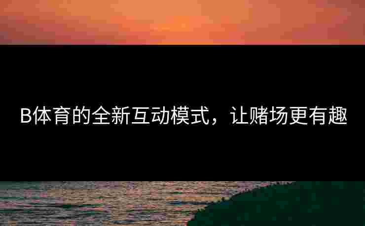 B体育的全新互动模式，让赌场更有趣