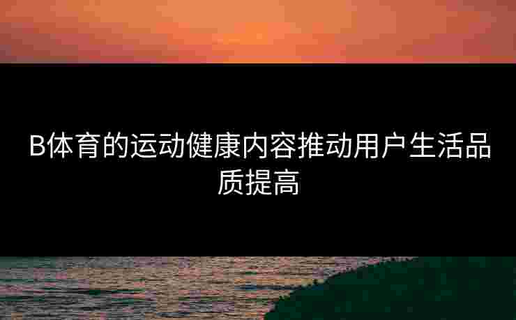B体育的运动健康内容推动用户生活品质提高