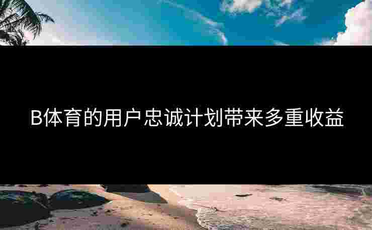 B体育的用户忠诚计划带来多重收益