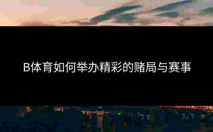 B体育如何举办精彩的赌局与赛事