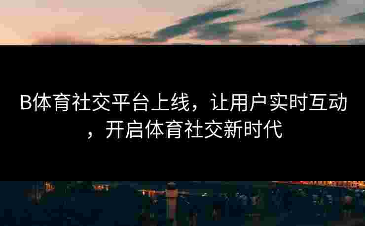 B体育社交平台上线，让用户实时互动，开启体育社交新时代
