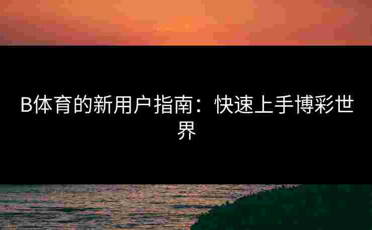 B体育的新用户指南：快速上手博彩世界