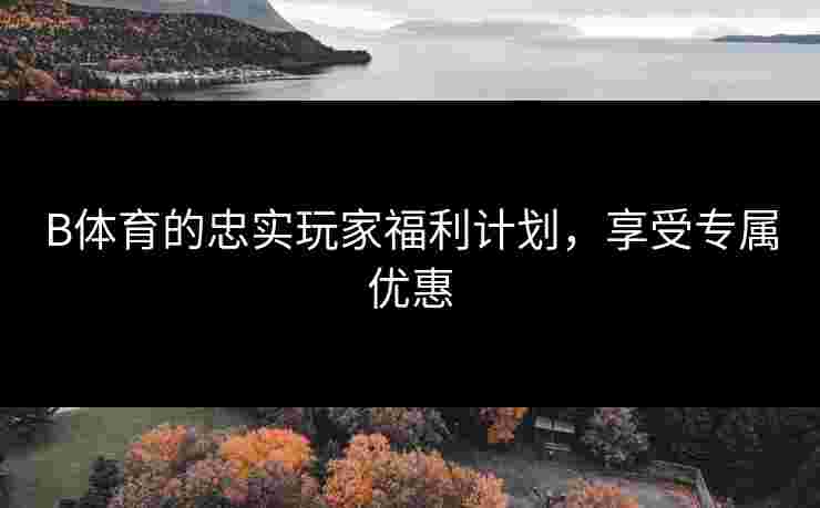 B体育的忠实玩家福利计划，享受专属优惠