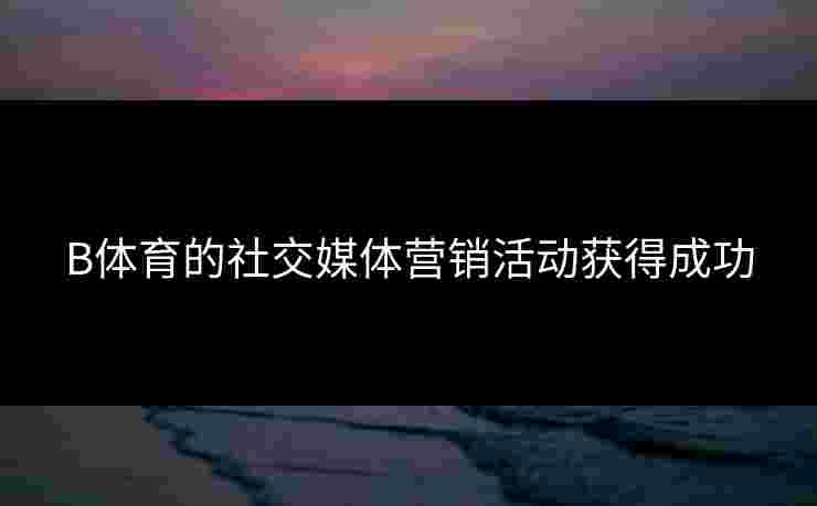 B体育的社交媒体营销活动获得成功