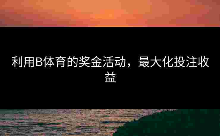 利用B体育的奖金活动，最大化投注收益