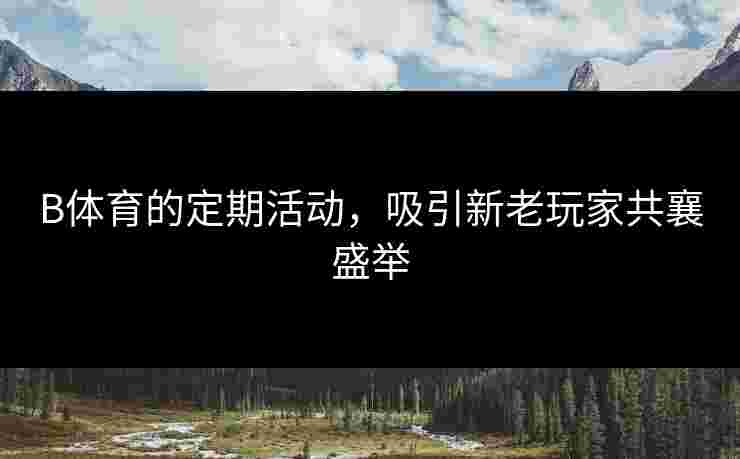 B体育的定期活动，吸引新老玩家共襄盛举