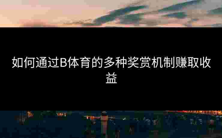 如何通过B体育的多种奖赏机制赚取收益