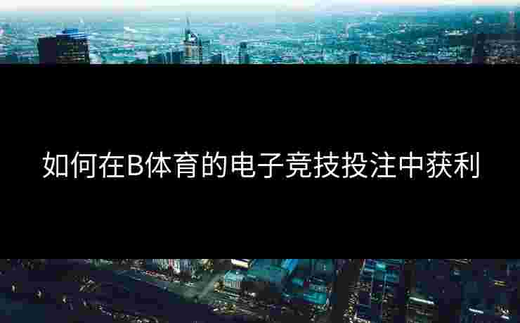 如何在B体育的电子竞技投注中获利