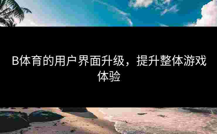 B体育的用户界面升级，提升整体游戏体验