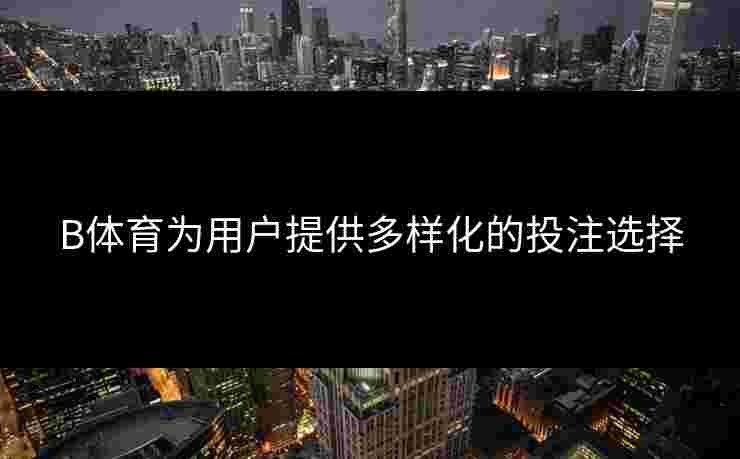 B体育为用户提供多样化的投注选择
