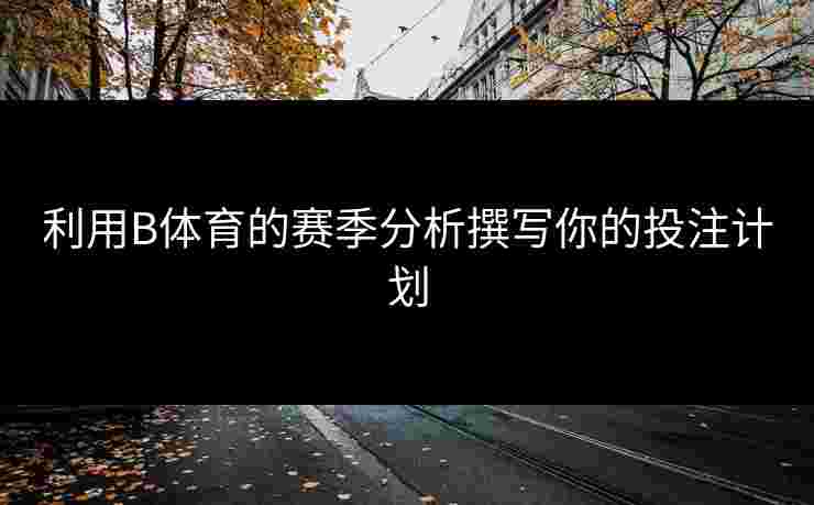 利用B体育的赛季分析撰写你的投注计划