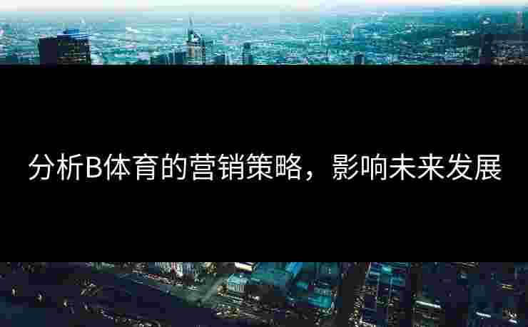 分析B体育的营销策略，影响未来发展