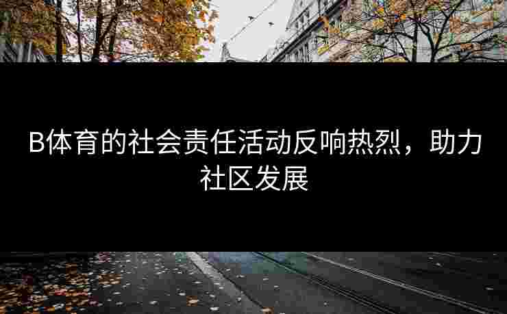 B体育的社会责任活动反响热烈，助力社区发展