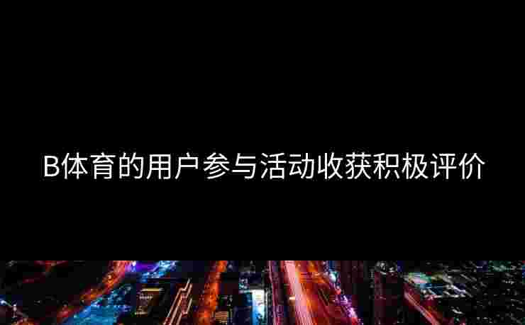 B体育的用户参与活动收获积极评价