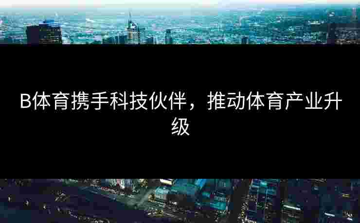 B体育携手科技伙伴，推动体育产业升级