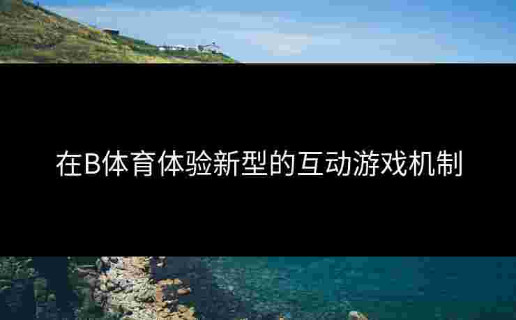 在B体育体验新型的互动游戏机制