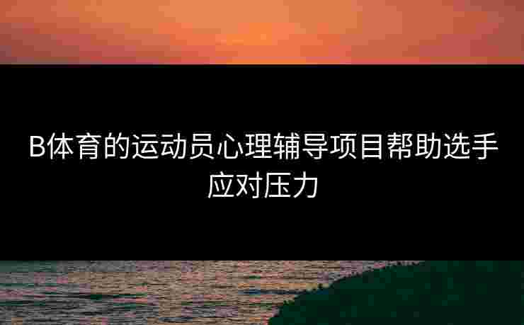 B体育的运动员心理辅导项目帮助选手应对压力
