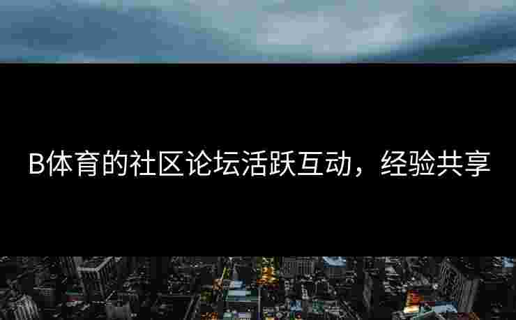 B体育的社区论坛活跃互动，经验共享