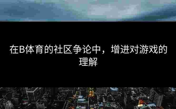 在B体育的社区争论中，增进对游戏的理解