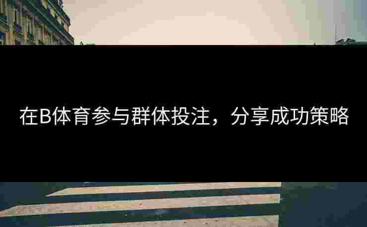 在B体育参与群体投注，分享成功策略