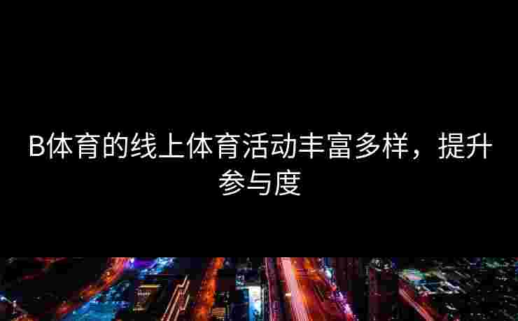 B体育的线上体育活动丰富多样，提升参与度