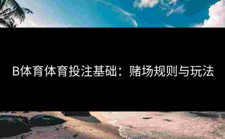 B体育体育投注基础：赌场规则与玩法