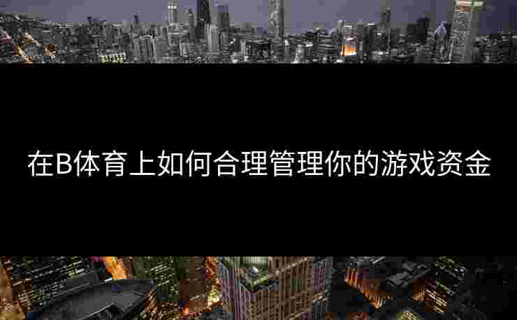 在B体育上如何合理管理你的游戏资金