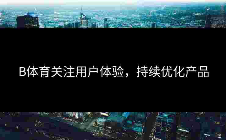 B体育关注用户体验，持续优化产品