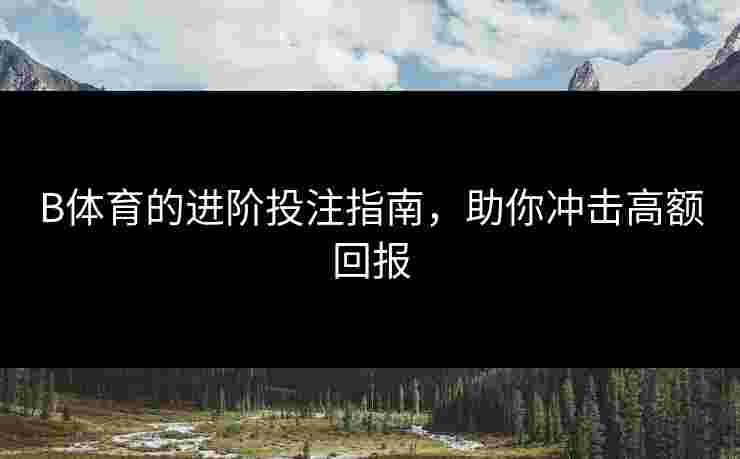 B体育的进阶投注指南，助你冲击高额回报