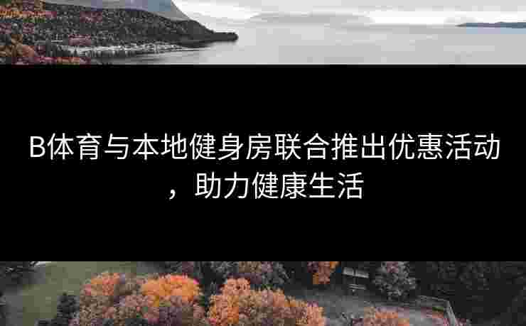 B体育与本地健身房联合推出优惠活动，助力健康生活
