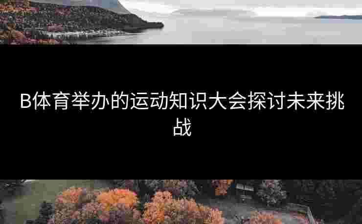 B体育举办的运动知识大会探讨未来挑战