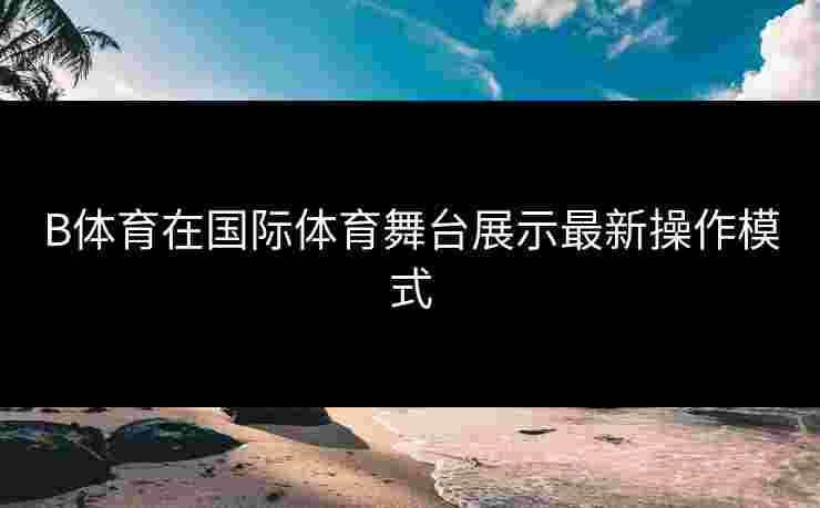 B体育在国际体育舞台展示最新操作模式