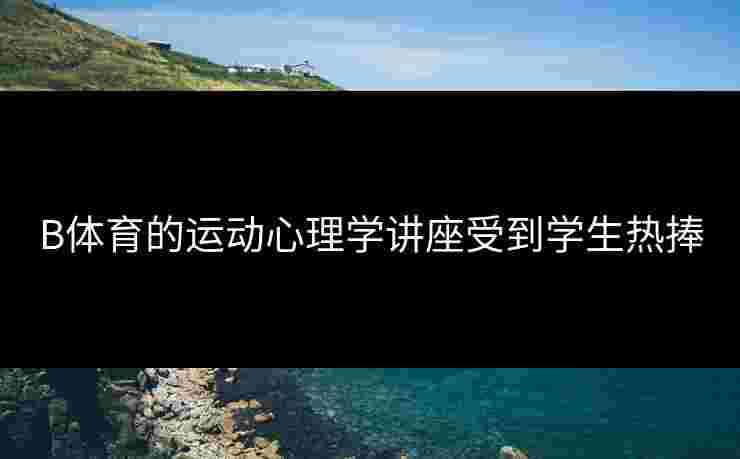 B体育的运动心理学讲座受到学生热捧