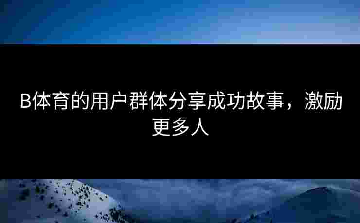 B体育的用户群体分享成功故事，激励更多人