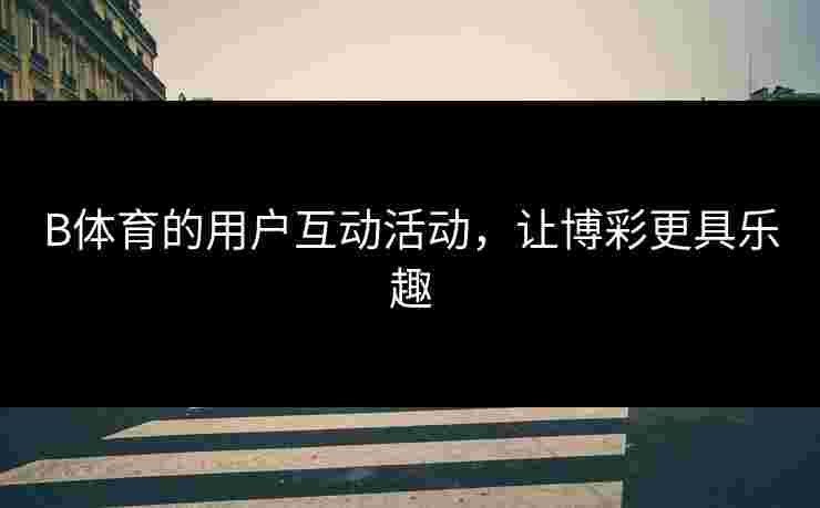 B体育的用户互动活动，让博彩更具乐趣