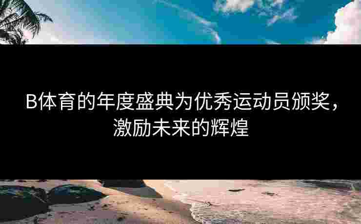 B体育的年度盛典为优秀运动员颁奖，激励未来的辉煌