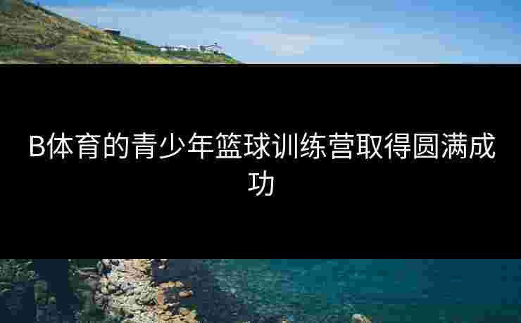 B体育的青少年篮球训练营取得圆满成功