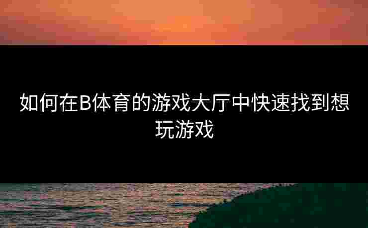 如何在B体育的游戏大厅中快速找到想玩游戏