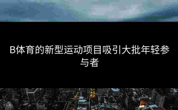 B体育的新型运动项目吸引大批年轻参与者