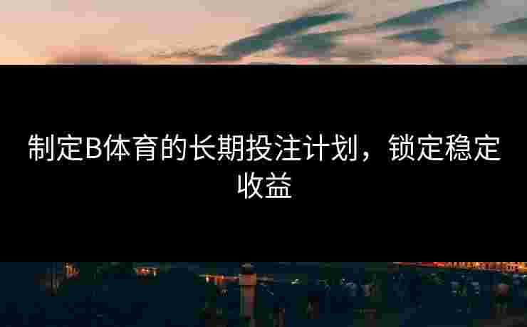 制定B体育的长期投注计划，锁定稳定收益