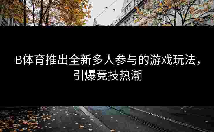 B体育推出全新多人参与的游戏玩法，引爆竞技热潮