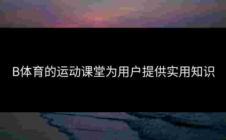 B体育的运动课堂为用户提供实用知识