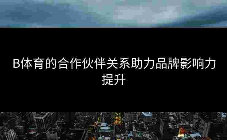 B体育的合作伙伴关系助力品牌影响力提升