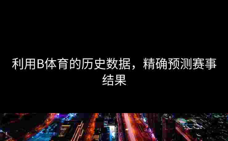 利用B体育的历史数据，精确预测赛事结果