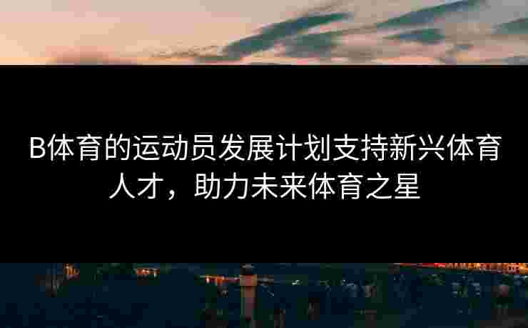 B体育的运动员发展计划支持新兴体育人才，助力未来体育之星