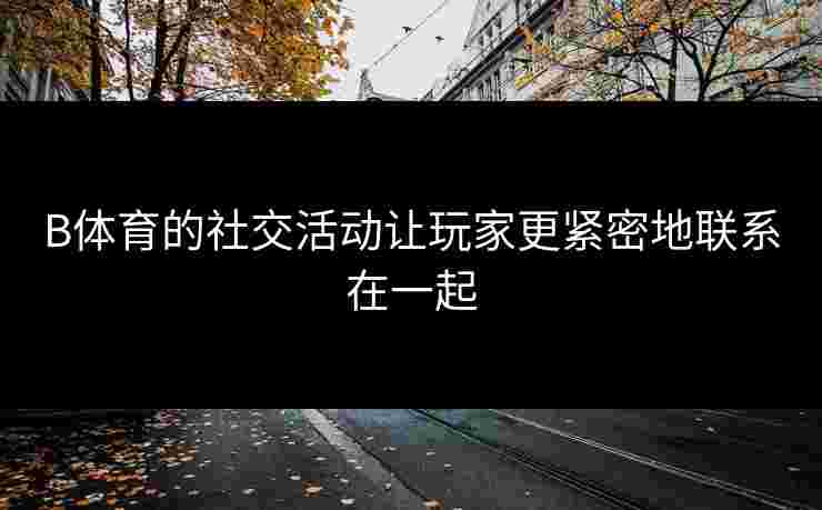 B体育的社交活动让玩家更紧密地联系在一起