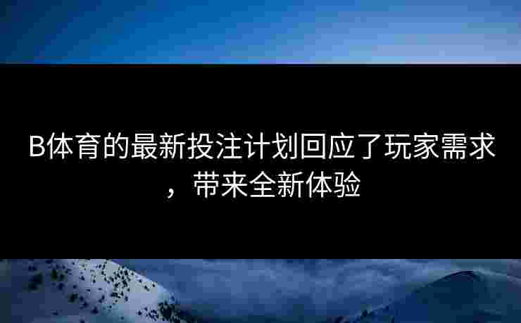 B体育的最新投注计划回应了玩家需求，带来全新体验