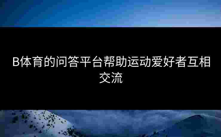 B体育的问答平台帮助运动爱好者互相交流