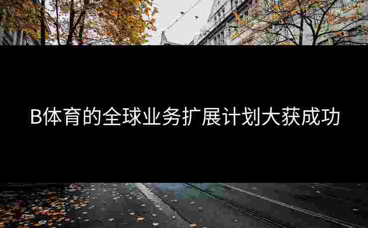 B体育的全球业务扩展计划大获成功